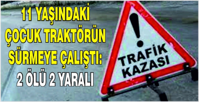 11 yaşındaki çocuk Traktörü sürmeye çalıştı: 2 Ölü 2 yaralı