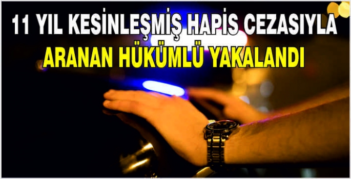 11 yıl kesinleşmiş hapis cezasıyla aranan hükümlü yakalandı