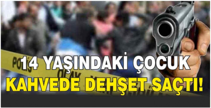 14 yaşındaki çocuk kahvede dehşet saçtı!