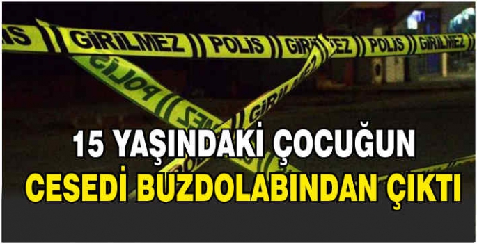 15 yaşındaki çocuğun cesedi buzdolabından çıktı