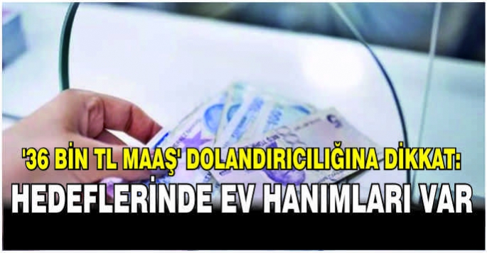 36 Bin TL maaş dolandırıcılığına dikkat: Hedeflerinde ev hanımları var