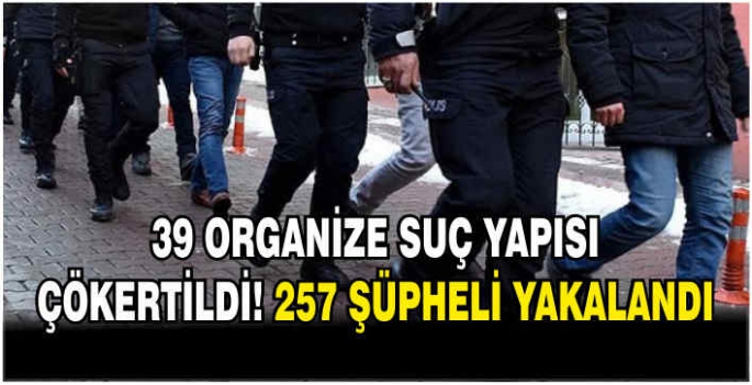 39 organize suç yapısı çökertildi, 257 şüpheli yakalandı