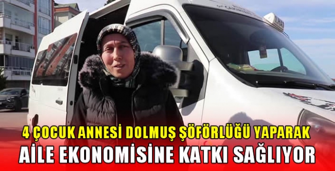 4 çocuk annesi dolmuş şoförlüğü yaparak aile ekonomisine katkı sağlıyor