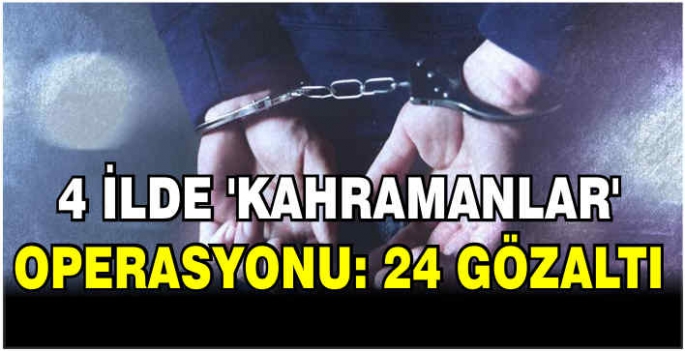 4 ilde 'Kahramanlar' operasyonu: 24 gözaltı