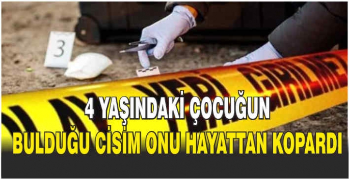 4 yaşındaki çocuğun bulduğu cisim onu hayattan kopardı