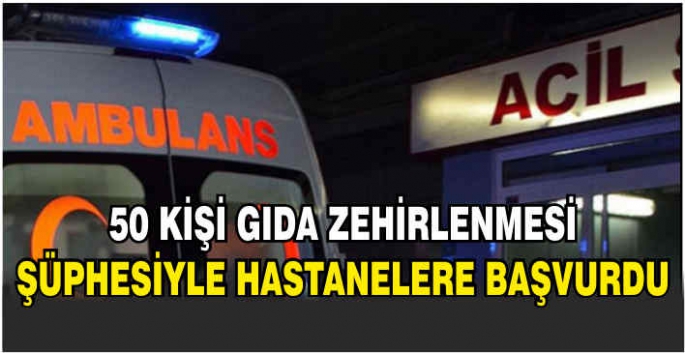 50 kişi gıda zehirlenmesi şüphesiyle hastanelere başvurdu