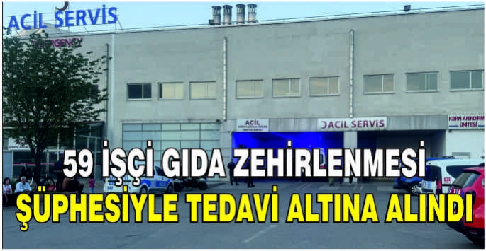 59 işçi gıda zehirlenmesi şüphesiyle tedavi altına alındı