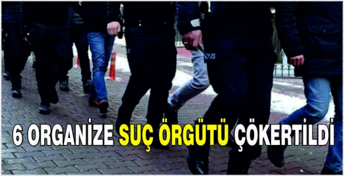 6 organize suç örgütü çökertildi