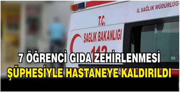 7 öğrenci gıda zehirlenmesi şüphesiyle hastaneye kaldırıldı