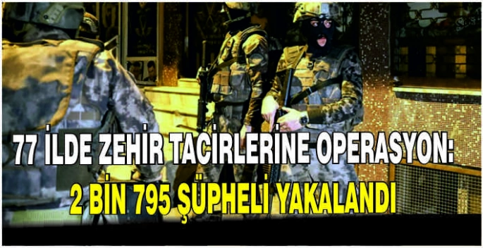 77 ilde zehir tacirlerine operasyon: 2 bin 795 şüpheli yakalandı