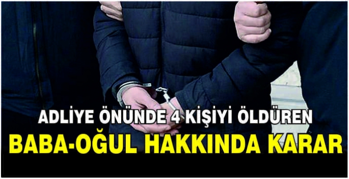 Adliye önünde 4 kişiyi öldüren baba-oğul hakkında karar