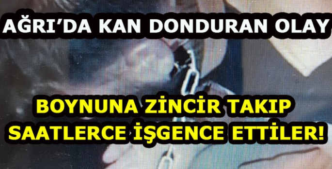 Ağrı'da kaçırılan gencin boynuna zincir takıp saatlerce işkence ettiler