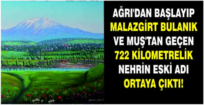 Ağrı’dan başlayıp Malazgirt Bulanık ve Muş’tan geçen 722 kilometrelik nehrin eski adı ortaya çıktı!