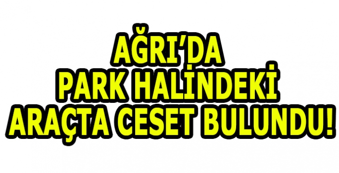 Ağrıda park halindeki araçta ceset bulundu!