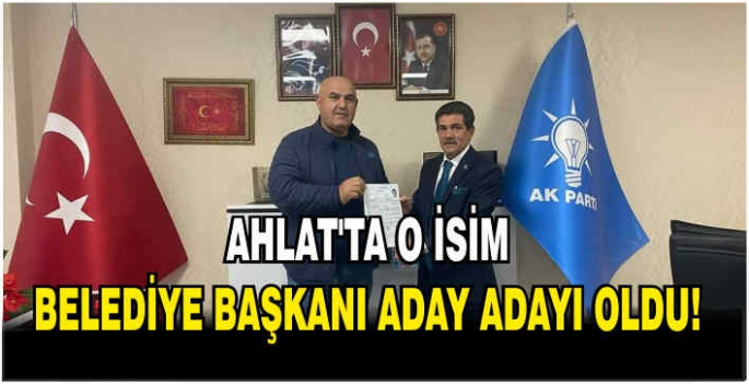 Ahlat’ta o isim Belediye Başkanı aday adayı oldu!