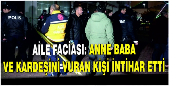 Aile faciası: Anne baba ve kardeşini vuran kişi intihar etti