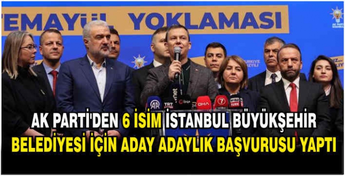 AK Parti’den 6 isim İstanbul Büyükşehir Belediyesi için aday adaylık başvurusu yaptı