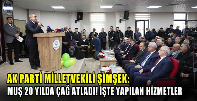 AK Parti Milletvekili Şimşek: Muş 20 yılda çağ atladı! İşte yapılan hizmetler… 