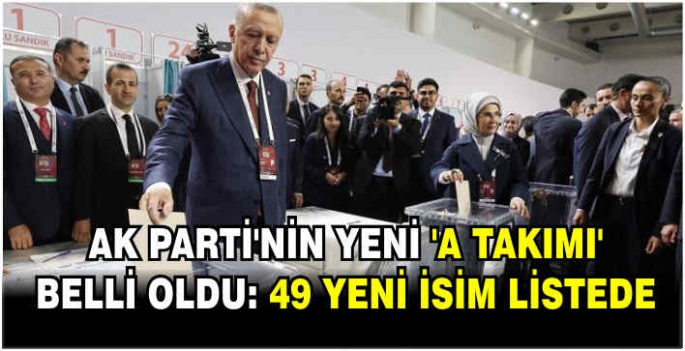 AK Parti'nin yeni 'A Takımı' belli oldu: 49 yeni isim listede