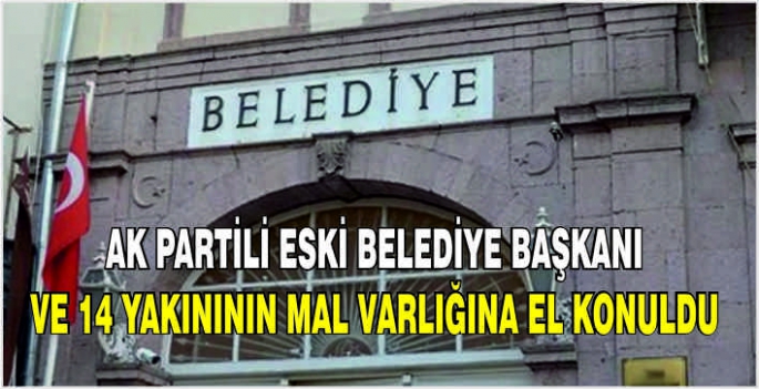 AK Partili eski Belediyesi Başkanı ve 14 yakınının mal varlığına el konuldu