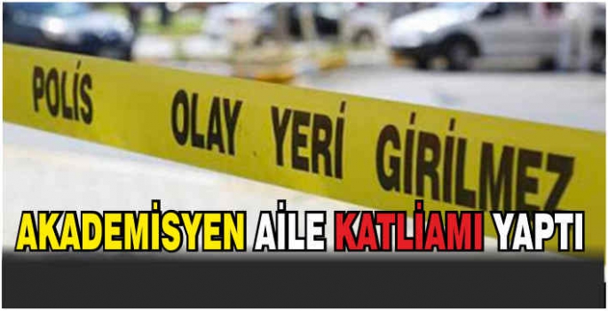 Akademisyen aile katliamı yaptı