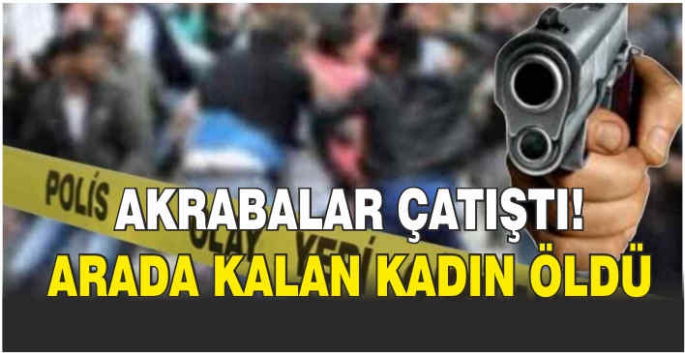 Akrabalar çatıştı! Arada kalan kadın öldü