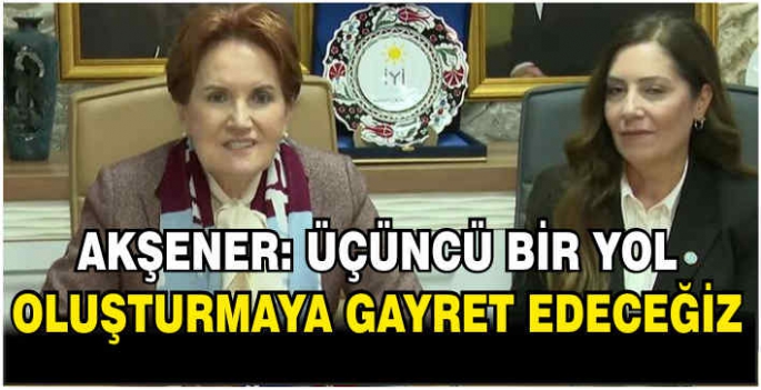 Akşener: Üçüncü bir yol oluşturmaya gayret edeceğiz