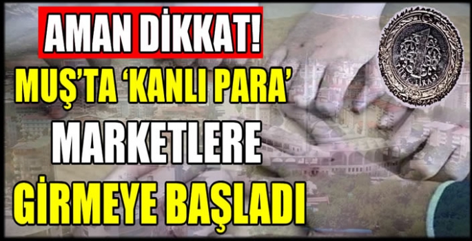 Aman dikkat! Muş’ta 'Kanlı para' marketlere girmeye başladı