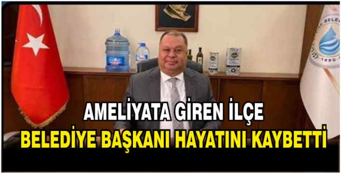 Ameliyata giren ilçe belediye başkanı hayatını kaybetti