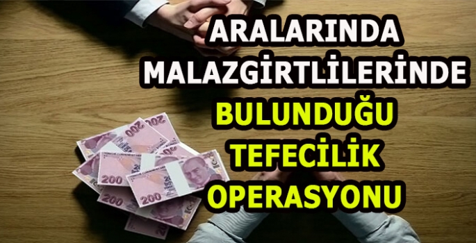 Aralarında Malazgirtlilerinde bulunduğu  tefecilik operasyonu