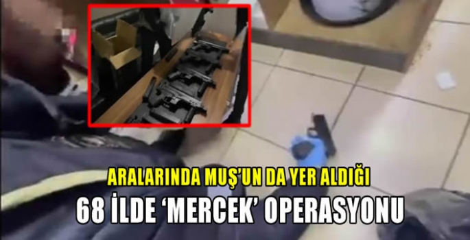 Aralarında Muş’un da yer aldığı 68 ilde ‘Mercek’ operasyonu