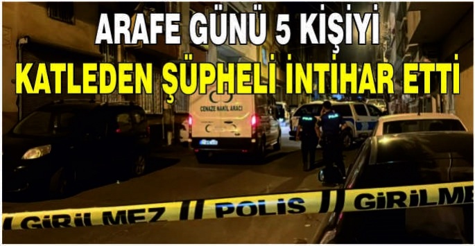 Arife günü 5 kişiyi katleden şüpheli intihar etti