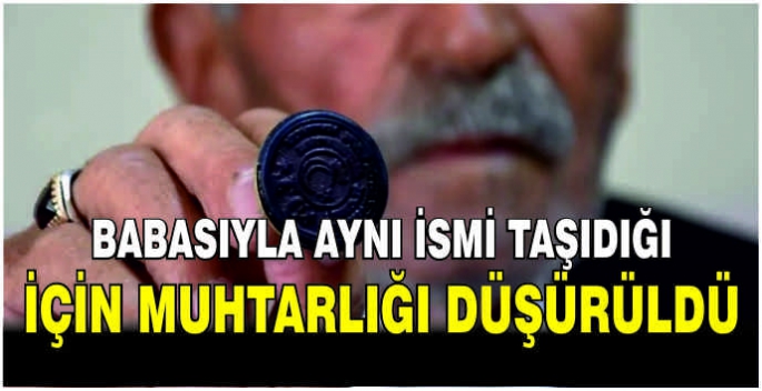  Babasıyla aynı ismi taşıdığı için muhtarlığı düşürüldü