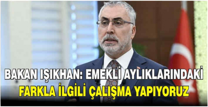 Bakan Işıkhan: Emekli aylıklarındaki farkla ilgili çalışma yapıyoruz