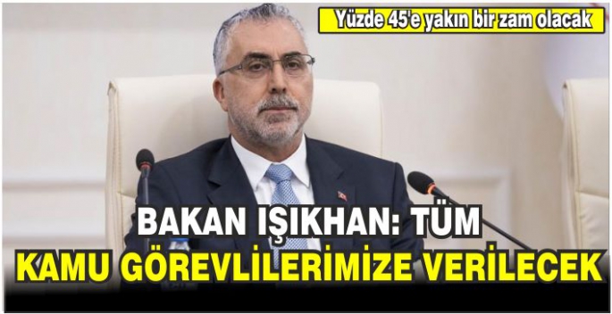 Bakan Işıkhan: Tüm kamu görevlilerimize yüzde 45'e yakın bir zam olacak