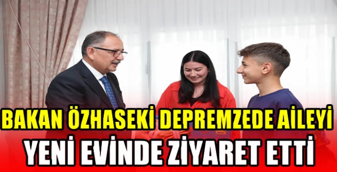 Bakan Özhaseki depremzede aileyi yeni evinde ziyaret etti