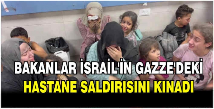 Bakanlar İsrail'in Gazze'deki hastane saldırısını kınadı