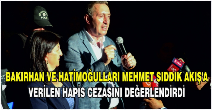 Bakırhan ve Hatimoğulları, Mehmet Sıddık Akış'a verilen hapis cezasını değerlendirdi