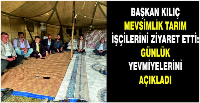 Başkan Kılıç mevsimlik tarım işçilerini ziyaret etti: Günlük yevmiyelerini açıkladı