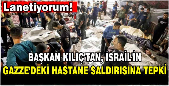 Başkan Kılıç’tan, İsrail'in Gazze'deki hastane saldırısına tepki