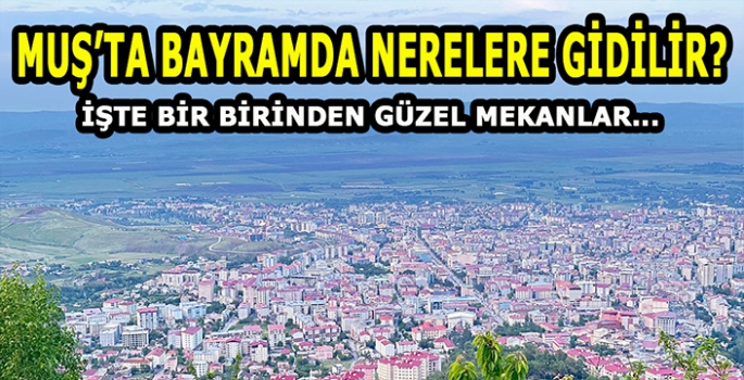 Bayram tatilinde Muş'ta nerelere gidilir? Muş tarihi ve doğal güzellikleri ile büyülüyor