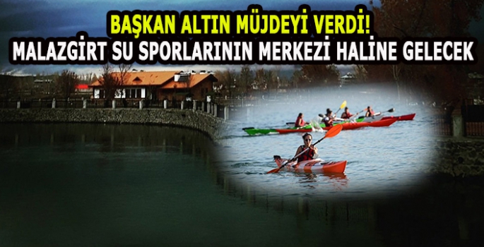 Belediye Başkanı Altın müjdeyi verdi!  Malazgirt su sporlarının merkezi haline gelecek