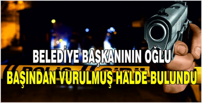 Belediye başkanının oğlu başından vurulmuş halde bulundu