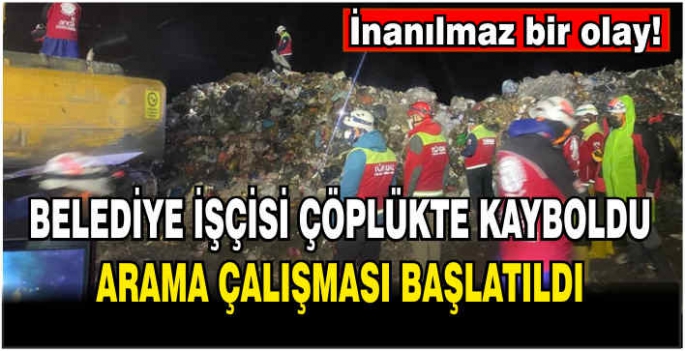 Belediye işçisi çöplükte kayboldu: Arama çalışması başlatıldı