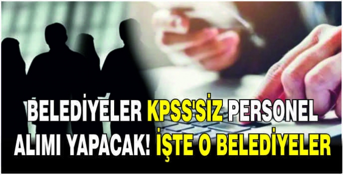 Belediyeler KPSS’siz personel alımı yapacak! İşte o belediyeler