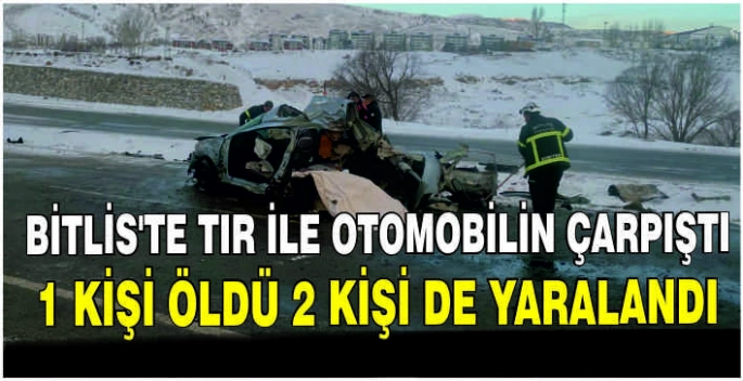 Bitlis'te tır ile otomobilin çarpıştı: 1 kişi öldü 2 kişi de yaralandı