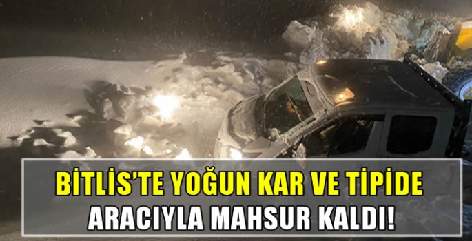 Bitlis'te yoğun kar ve tipide aracıyla mahsur kaldı!