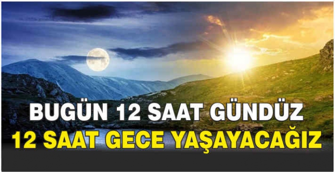 Bugün 12 saat gündüz 12 saat gece yaşayacağız