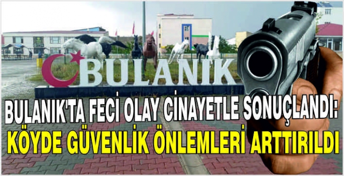 Bulanık’ta feci olay cinayetle sonuçlandı: Köyde güvenlik önlemleri arttırıldı