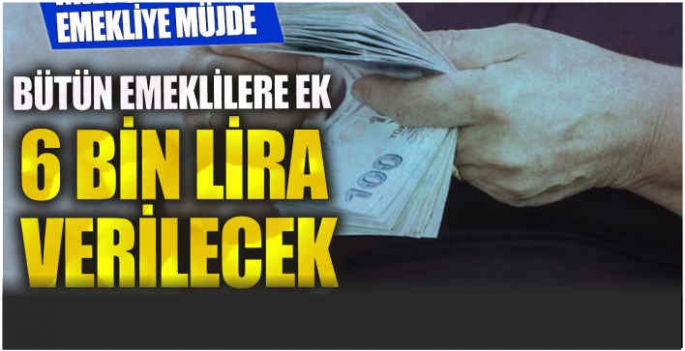 Bütün emeklilere ek 6 bin lira verilecek! Milyonlarca emekliye müjde